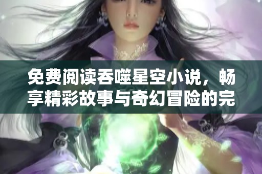 免费阅读吞噬星空小说，畅享精彩故事与奇幻冒险的完美结合