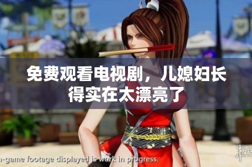 免费观看电视剧，儿媳妇长得实在太漂亮了