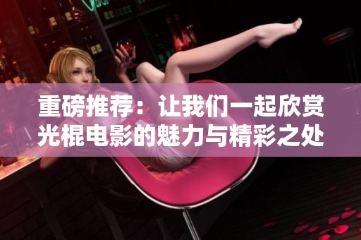 重磅推荐：让我们一起欣赏光棍电影的魅力与精彩之处