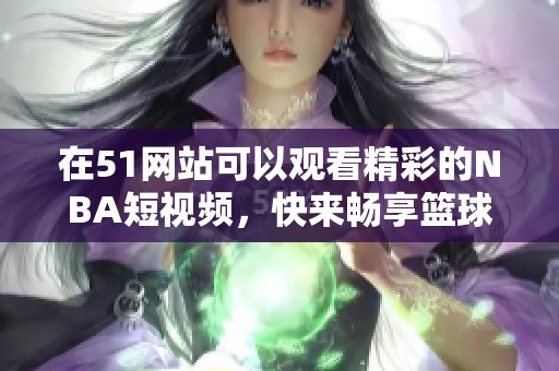 在51网站可以观看精彩的NBA短视频，快来畅享篮球赛事的精彩瞬间吧！