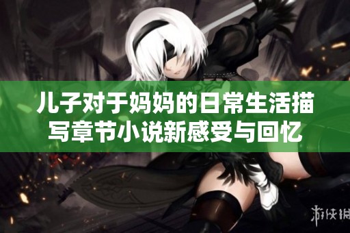 儿子对于妈妈的日常生活描写章节小说新感受与回忆
