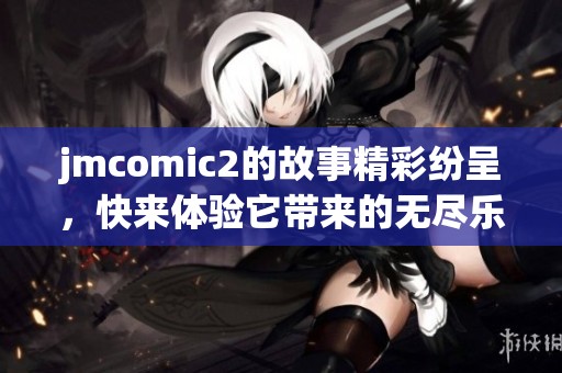 jmcomic2的故事精彩纷呈，快来体验它带来的无尽乐趣吧！