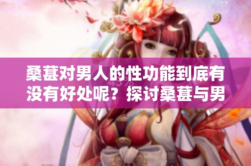 桑葚对男人的性功能到底有没有好处呢？探讨桑葚与男性性健康之间的关系。
