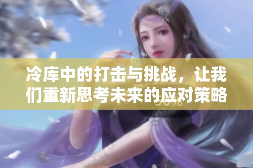 冷库中的打击与挑战，让我们重新思考未来的应对策略