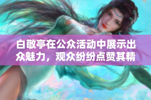 白敬亭在公众活动中展示出众魅力，观众纷纷点赞其精彩表现