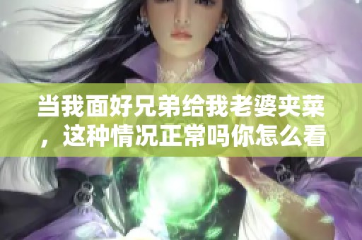 当我面好兄弟给我老婆夹菜，这种情况正常吗你怎么看？