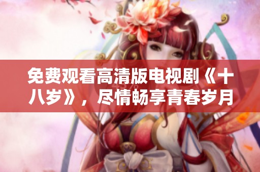 免费观看高清版电视剧《十八岁》，尽情畅享青春岁月的美好回忆