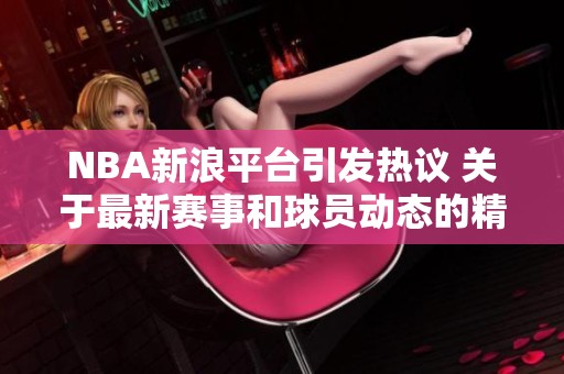 NBA新浪平台引发热议 关于最新赛事和球员动态的精彩报道