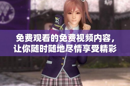 免费观看的免费视频内容，让你随时随地尽情享受精彩视频体验