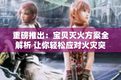 重磅推出：宝贝灭火方案全解析 让你轻松应对火灾突发情况
