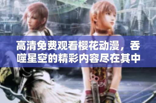 高清免费观看樱花动漫，吞噬星空的精彩内容尽在其中