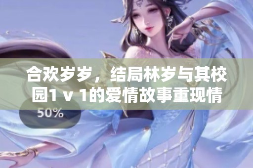 合欢岁岁，结局林岁与其校园1 v 1的爱情故事重现情感波澜