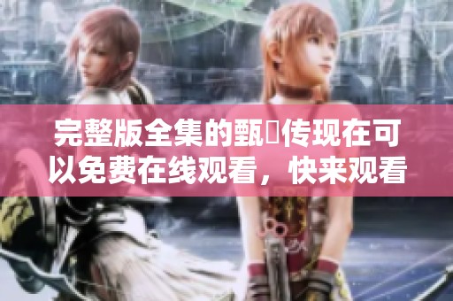 完整版全集的甄嬛传现在可以免费在线观看，快来观看这部经典剧集吧！