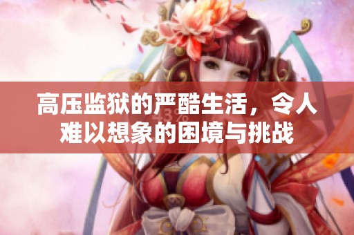 高压监狱的严酷生活，令人难以想象的困境与挑战