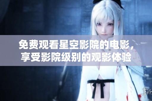 免费观看星空影院的电影，享受影院级别的观影体验