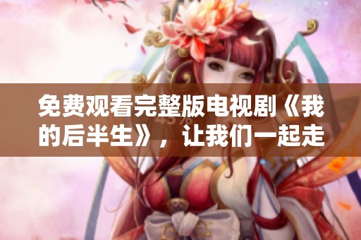 免费观看完整版电视剧《我的后半生》，让我们一起走进精彩剧情！