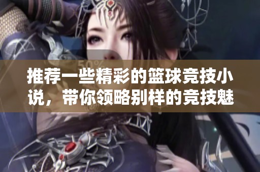 推荐一些精彩的篮球竞技小说，带你领略别样的竞技魅力