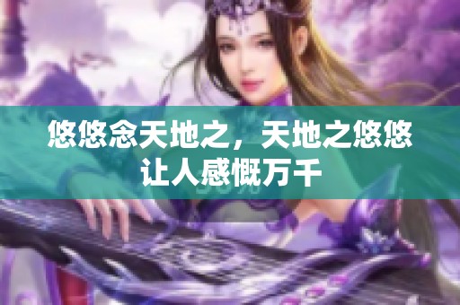 悠悠念天地之，天地之悠悠让人感慨万千