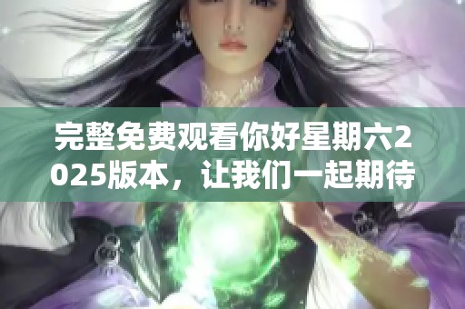 完整免费观看你好星期六2025版本，让我们一起期待新一季的精彩内容！
