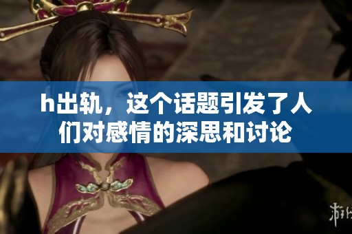 h出轨，这个话题引发了人们对感情的深思和讨论