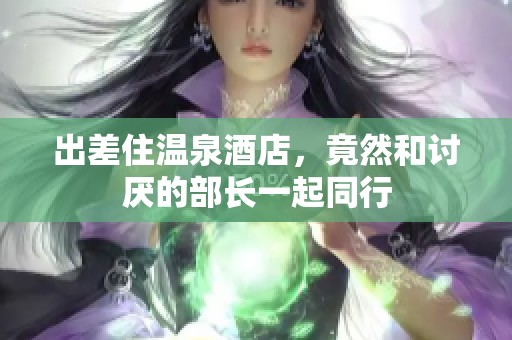 出差住温泉酒店，竟然和讨厌的部长一起同行