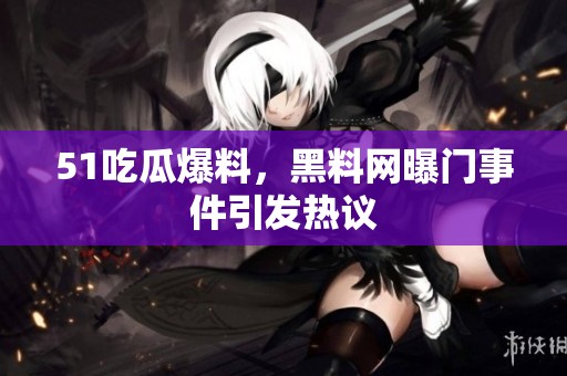 51吃瓜爆料，黑料网曝门事件引发热议