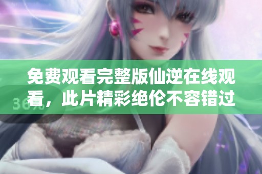 免费观看完整版仙逆在线观看，此片精彩绝伦不容错过
