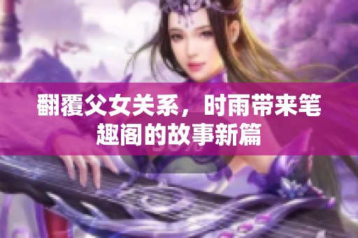 翻覆父女关系，时雨带来笔趣阁的故事新篇