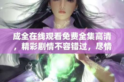 成全在线观看免费全集高清，精彩剧情不容错过，尽情享受！