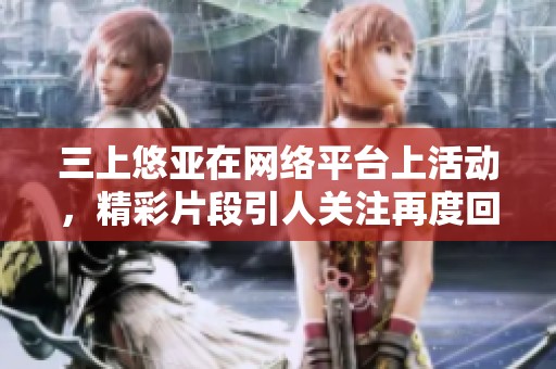 三上悠亚在网络平台上活动，精彩片段引人关注再度回归！