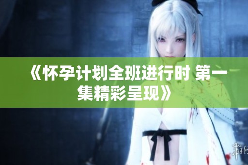 《怀孕计划全班进行时 第一集精彩呈现》