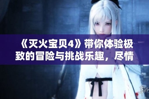 《灭火宝贝4》带你体验极致的冒险与挑战乐趣，尽情释放你的英雄本色
