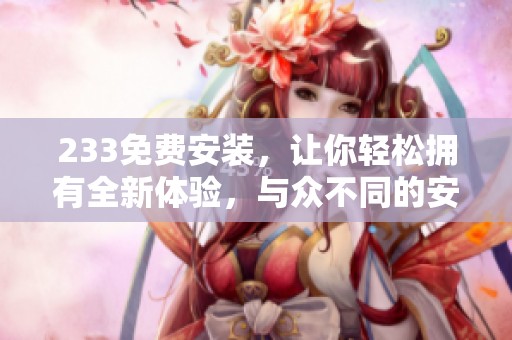 233免费安装，让你轻松拥有全新体验，与众不同的安装服务等你来享受