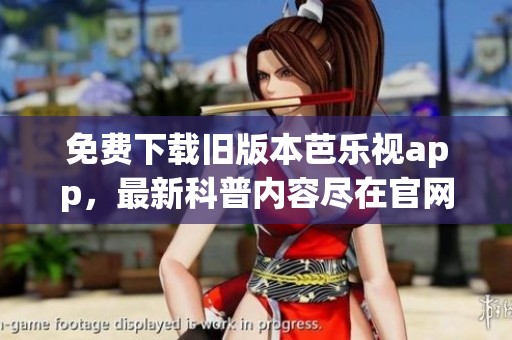 免费下载旧版本芭乐视app，最新科普内容尽在官网下载安装中
