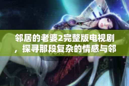邻居的老婆2完整版电视剧，探寻那段复杂的情感与邻里关系