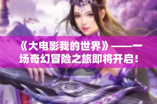 《大电影我的世界》——一场奇幻冒险之旅即将开启！
