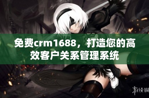 免费crm1688，打造您的高效客户关系管理系统