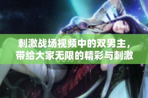 刺激战场视频中的双男主，带给大家无限的精彩与刺激体验