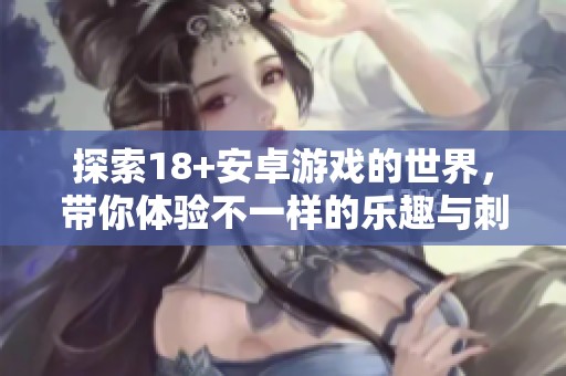 探索18+安卓游戏的世界，带你体验不一样的乐趣与刺激