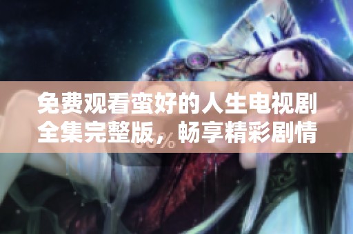 免费观看蛮好的人生电视剧全集完整版，畅享精彩剧情与人生故事