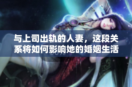与上司出轨的人妻，这段关系将如何影响她的婚姻生活呢