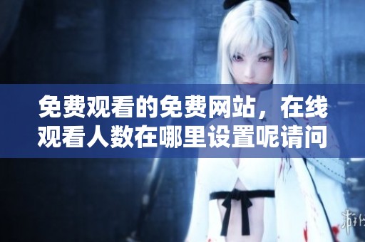 免费观看的免费网站，在线观看人数在哪里设置呢请问