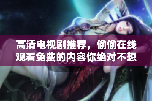 高清电视剧推荐，偷偷在线观看免费的内容你绝对不想错过