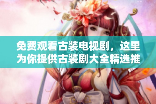 免费观看古装电视剧，这里为你提供古装剧大全精选推荐
