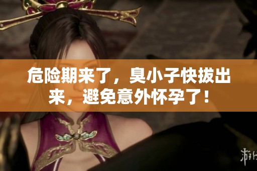 危险期来了，臭小子快拔出来，避免意外怀孕了！