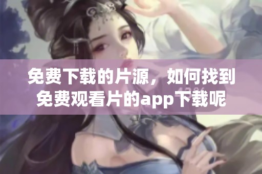 免费下载的片源，如何找到免费观看片的app下载呢