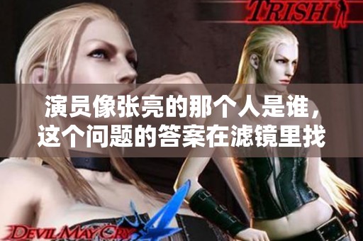 演员像张亮的那个人是谁，这个问题的答案在滤镜里找吧