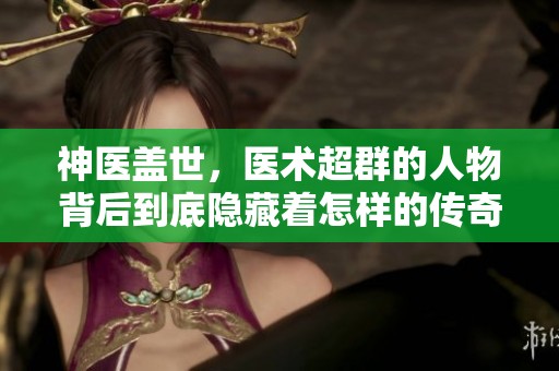 神医盖世，医术超群的人物背后到底隐藏着怎样的传奇故事
