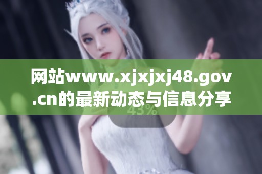 网站www.xjxjxj48.gov.cn的最新动态与信息分享，你绝对不能错过！