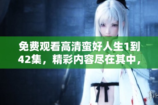 免费观看高清蛮好人生1到42集，精彩内容尽在其中，快来体验吧